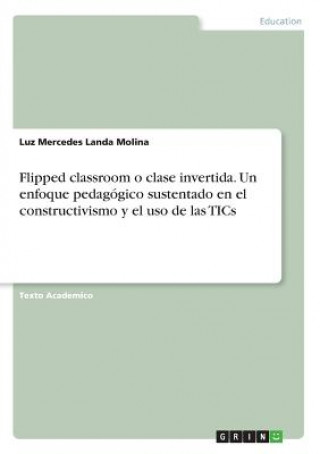 Könyv Flipped classroom o clase invertida. Un enfoque pedagogico sustentado en el constructivismo y el uso de las TICs Luz Mercedes Landa Molina