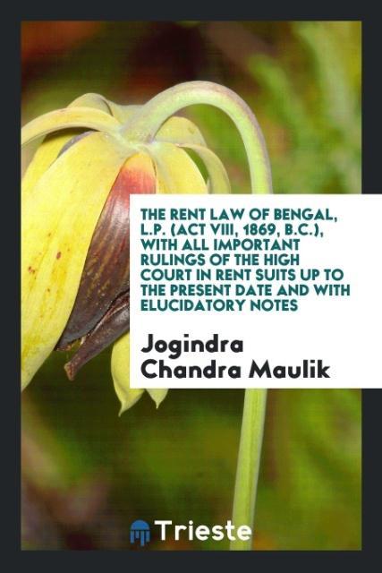 Livre Rent Law of Bengal, L.P. (ACT VIII, 1869, B.C.), with All Important Rulings of the High Court in Rent Suits Up to the Present Date and with Elucidator JOGINDRA CHAN MAULIK