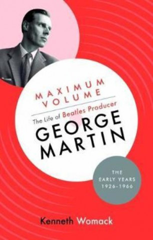 Carte Maximum Volume: The Life of Beatles Producer George Martin, The Early Years, 1926-1966 Kenneth Womack