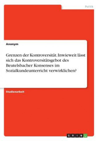 Kniha Grenzen der Kontroversität. Inwieweit lässt sich das Kontroversitätsgebot des Beutelsbacher Konsenses im Sozialkundeunterricht verwirklichen? Anonym