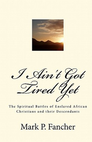 Könyv I Ain't Got Tired Yet: The Spiritual Battles of Enslaved African Christians and their Descendants Mark P Fancher