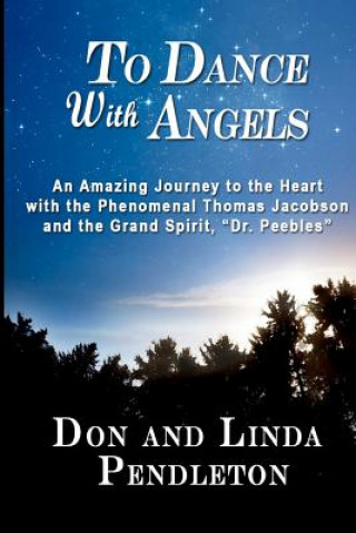 Könyv To Dance With Angels: An Amazing Journey to the Heart with the Phenomenal Thomas Jacobson and the Grand Spirit, 'Dr. Peebles' Linda Pendleton