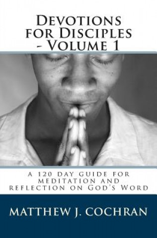 Kniha Devotions for Disciples - Volume 1: a 120 day guide for meditation and reflection on God's Word Matthew J Cochran