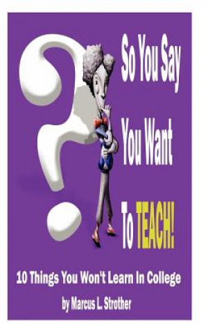 Carte So You Say You Want To TEACH!: 10 Things You Won't Learn In College MR Marcus L Strother