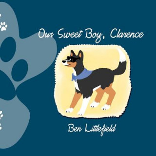 Kniha Our Sweet Boy, Clarence: The Life and Times of the World's Awesomest Dog! Ben Littlefield