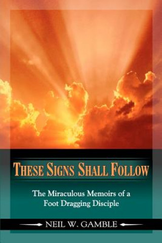 Kniha These Signs Shall Follow: The Miraculous Memoirs of a Foot Dragging Disciple Neil W Gamble