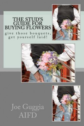 Carte The Stud's Guide For Buying Flowers: ....give those bouquets, get yourself laid! MR Joe Guggia