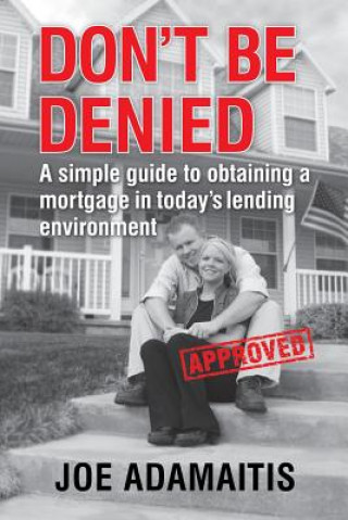 Kniha Don't Be Denied: A simple guide to obtaining a mortgage in today's lending environment Joe Adamaitis