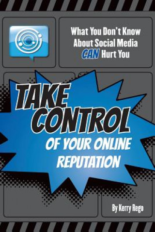 Kniha What You Don't Know About Social Media CAN Hurt You: Take Control of Your Online Reputation Kerry Rego