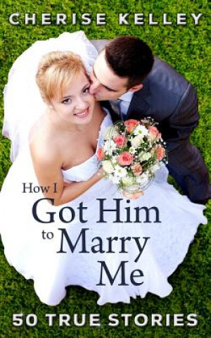 Könyv How I Got Him To Marry Me: 50 True Stories Cherise Kelley