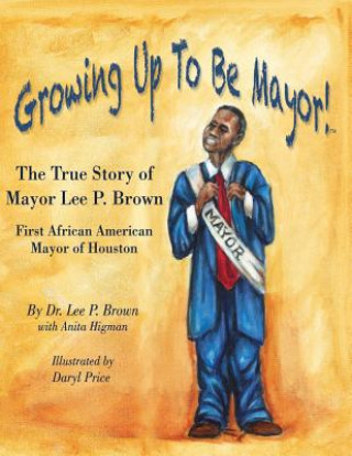 Carte Growing Up To Be Mayor: The True Story of Mayor Lee Brown, First African American Mayor of Houston Dr Lee P Brown