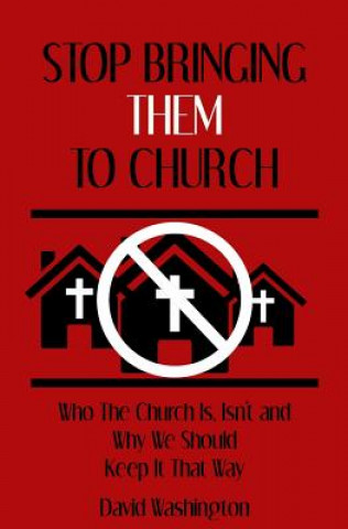 Könyv Stop Bringing Them to Church: Who the Church Is, Isn't, and Why It Should Stay That Way David Washington