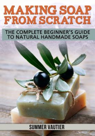 Könyv Making Soap from Scratch: The Complete Beginner's Guide to Natural Handmade Soaps Summer Vautier