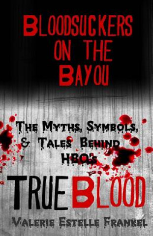 Kniha Bloodsuckers on the Bayou: The Myths, Symbols, and Tales Behind HBO's True Blood Valerie Estelle Frankel