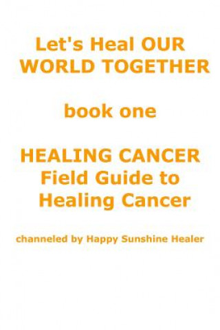 Livre Let's Heal OUR WORLD TOGETHER book one HEALING CANCER FIELD GUIDE TO HEALING CANCER God Channeled by Happy Sunshine Healer