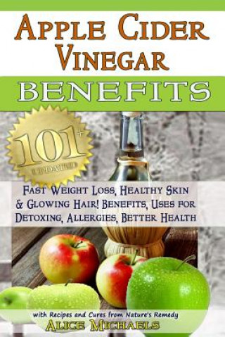 Knjiga Apple Cider Vinegar Benefits: : 101 Apple Cider Vinegar Benefits for Weight Loss, Healthy Skin & Glowing Hair! Uses for Detoxing, Allergies, Better Alice Michaels