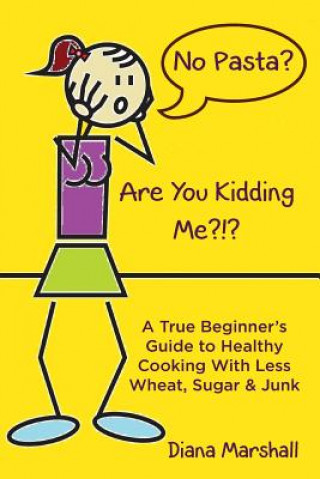 Könyv No Pasta? Are You Kidding Me?!?: A True Beginner's Guide to Healthy Cooking With Less Wheat, Sugar & Junk Diana Marshall