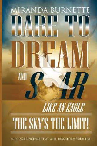 Könyv Dare to Dream and Soar Like an Eagle: The Sky's the Limit! Success Principles That Will Transform Your Life Miranda Burnette