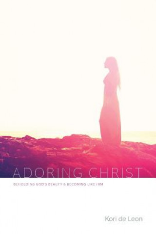 Carte Adoring Christ: Beholding God's Beauty and Becoming Like Him Kori De Leon