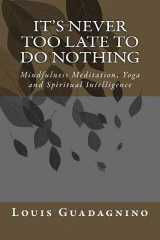 Carte It's Never Too Late To Do Nothing: Mindfulness Meditation, Yoga and Spiritual Intelligence Louis J Guadagnino