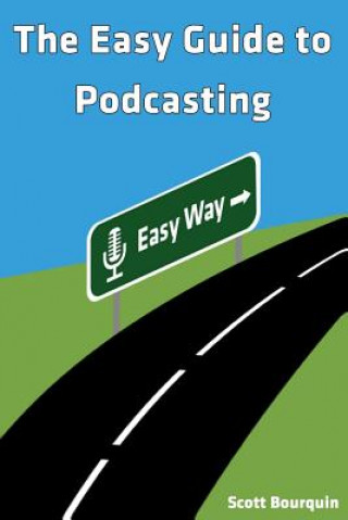 Kniha The Easy Guide To Podcasting: What's Your Story? Scott J Bourquin