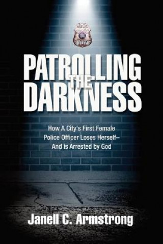 Carte Patrolling the Darkness: How a City's First Female Police Officer Loses Herself- And is Arrested by God Janell C Armstrong