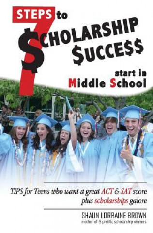 Könyv Seven Steps to Scholarship Success Start in Middle School: Tips for Teens who want a great ACT or SAT score plus scholarships galore Mrs Shaun Lorraine Brown