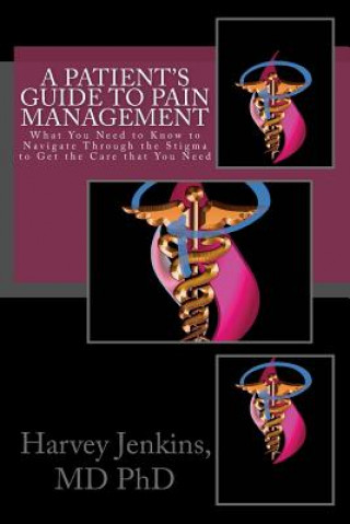 Книга A Patient's Guide to Pain Management: What You Need to Know to Navigate Through the Stigma to Get the Care that You Need Dr Harvey Jenkins MD Phd