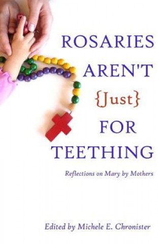 Kniha Rosaries Aren't Just For Teething: Reflections on Mary by Mothers Michele E Chronister