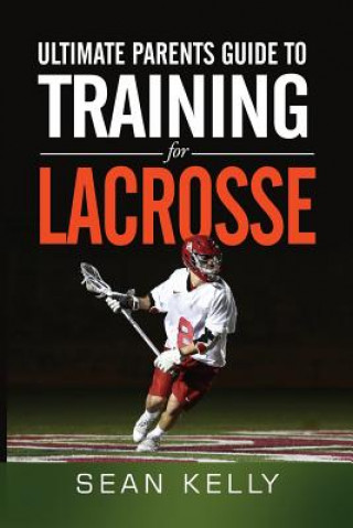 Könyv Ultimate Parents Guide to Training For Lacrosse Sean Kelly