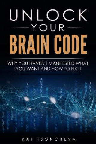 Kniha Unlock Your Brain Code: Why You Haven't Manifested What You Want and How to Fix It Kat Tsoncheva