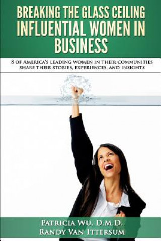 Kniha Breaking the Glass Ceiling - Influential Women in Business: 8 of America's leading women in their communities share their stories, experiences, and in Patricia Wu D M D