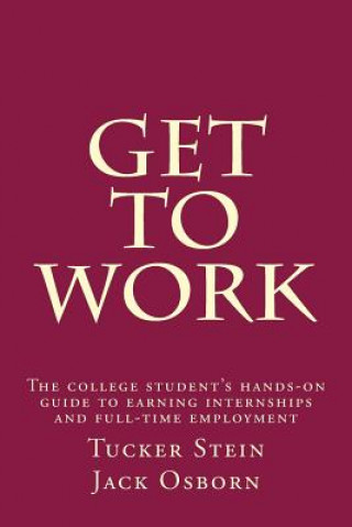 Carte Get To Work: The college student's hands-on guide to earning internships and full-time employment Tucker J Stein