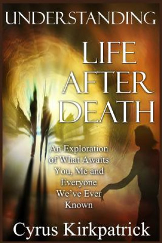 Carte Understanding Life After Death: An Exploration of What Awaits You, Me and Everyone We've Ever Known Cyrus Kirkpatrick