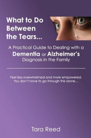 Kniha What to Do Between the Tears...: A Practical Guide to Dealing with a Dementia or Alzheimer's Diagnosis in the Family Tara Reed