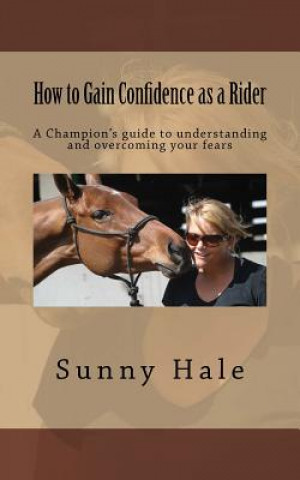 Kniha How to Gain Confidence as a Rider: A Champion's guide to understanding and overcoming your fears Sunny Hale