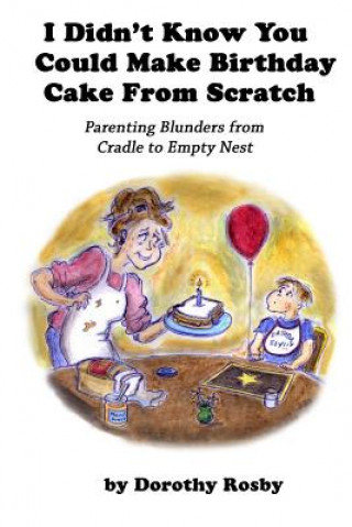 Carte I Didn't Know You Could Make Birthday Cake from Scratch: Parenting Blunders from Cradle to Empty Nest Dorothy Rosby