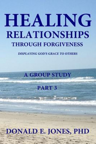 Kniha Healing Relationships Through Forgiveness Displaying God's Grace To Others A Group Study Part 3 Dr Donald E Jones