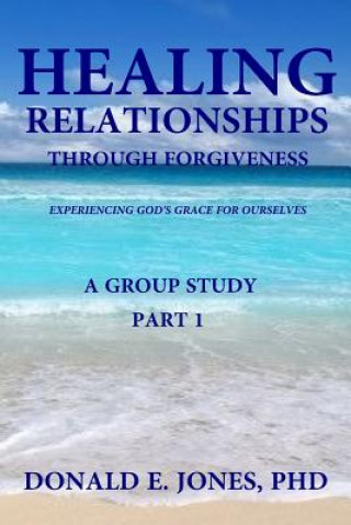 Könyv Healing Relationships Through Forgiveness Experiencing God's Grace For Ourselves A Group Study Part 1 Dr Donald E Jones