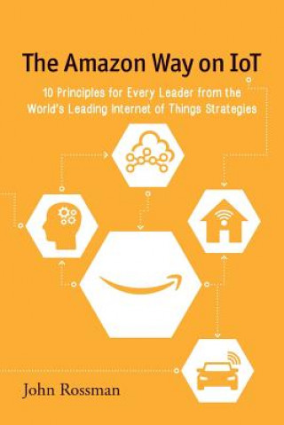 Kniha The Amazon Way on IoT: 10 Principles for Every Leader from the World's Leading Internet of Things Strategies John Rossman