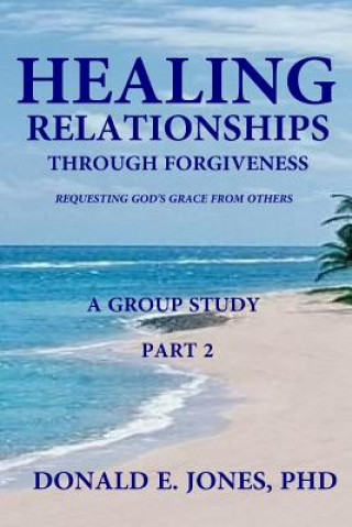 Kniha Healing Relationships Through Forgiveness Requesting God's Grace From Others A Group Study Part 2 Dr Donald E Jones