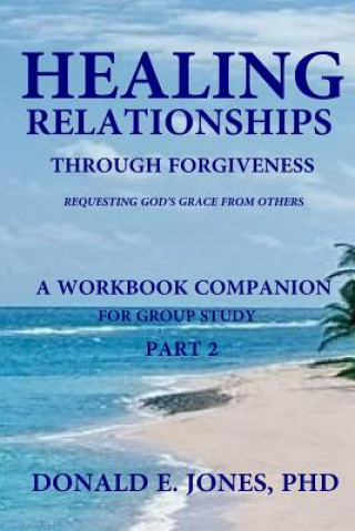 Kniha Healing Relationships Through Forgiveness Requesting God's Grace From Others A Workbook Companion For Group Study Part 2 Dr Donald E Jones