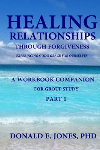 Kniha Healing Relationships Through Forgiveness Experiencing God's Grace For Ourselves A Workbook Companion For Group Study Part 1 Dr Donald E Jones