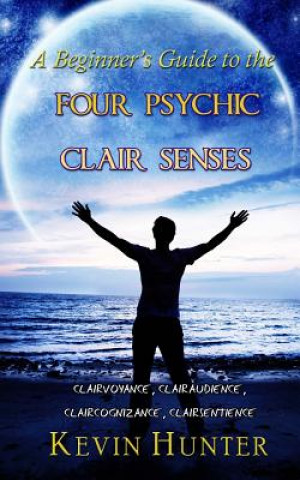 Kniha A Beginner's Guide to the Four Psychic Clair Senses: Clairvoyance, Clairaudience, Claircognizance, Clairsentience Kevin Hunter