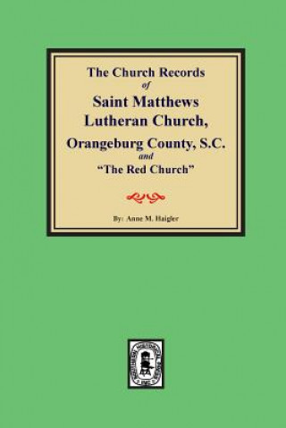 Kniha (orangeburg County) the Church Records of Saint Matthews Lutheran Church, Orangeburg, County South Carolina and "the Red Church." Anne Haigler