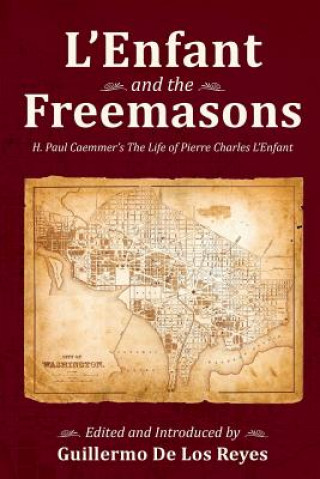 Livre L'Enfant and the Freemasons: H. Paul Caemmer's The Life of Pierre Charles L'Enfant Guillermo de Los Reyes