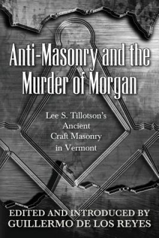 Kniha Anti-Masonry and the Murder of Morgan: Lee S. Tillotson's Ancient Craft Masonry in Vermont Guillermo de Los Reyes