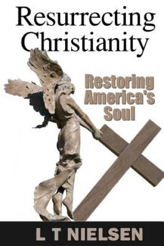Knjiga Resurrecting Christianity: Restoring America's Soul L T Nielsen