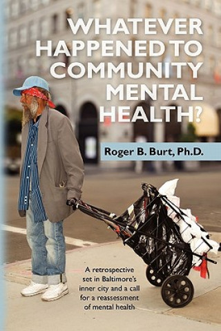 Kniha Whatever Happened to Community Mental Health?: A retrospective set in Baltimore's inner city and a call for a reassessment of mental health Roger B Burt Ph D