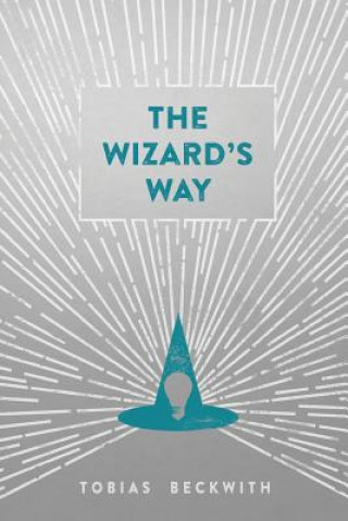 Kniha The Wizard's Way: Secrets from Wizards of the Past Revealed for the World Changers of Today Tobias Beckwith